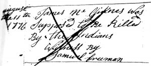 This crossed-out note can be found in Capt. Samuel Potter’s Company account book.  It indicates the supposed killing of James McGuiness.  The book is now in the possession of the Manuscript Division of the Library of Congress.  In filing for Federal pension benefits, the entire book was submitted as proof of her father’s military service by the daughter of Daniel Hart (pension number W.95), a member of Potter’s company in 1776.  The book was passed onto her by the son of Samuel Potter.